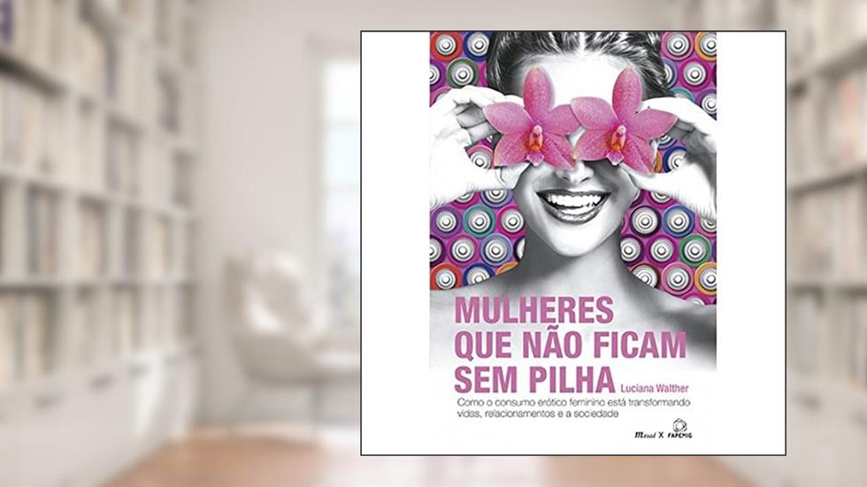 Mulheres que Não Ficam sem Pilha: Como o Consumo Erótico Feminino Está Transformando Vidas, Relacionamentos e a Sociedade, do autor Luciana Walther