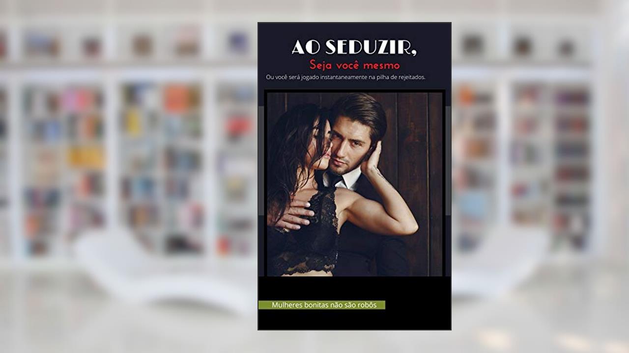 Ao seduzir, seja você mesmo: Ou você será jogado instantaneamente na pilha de rejeitados., do autor J. Maia