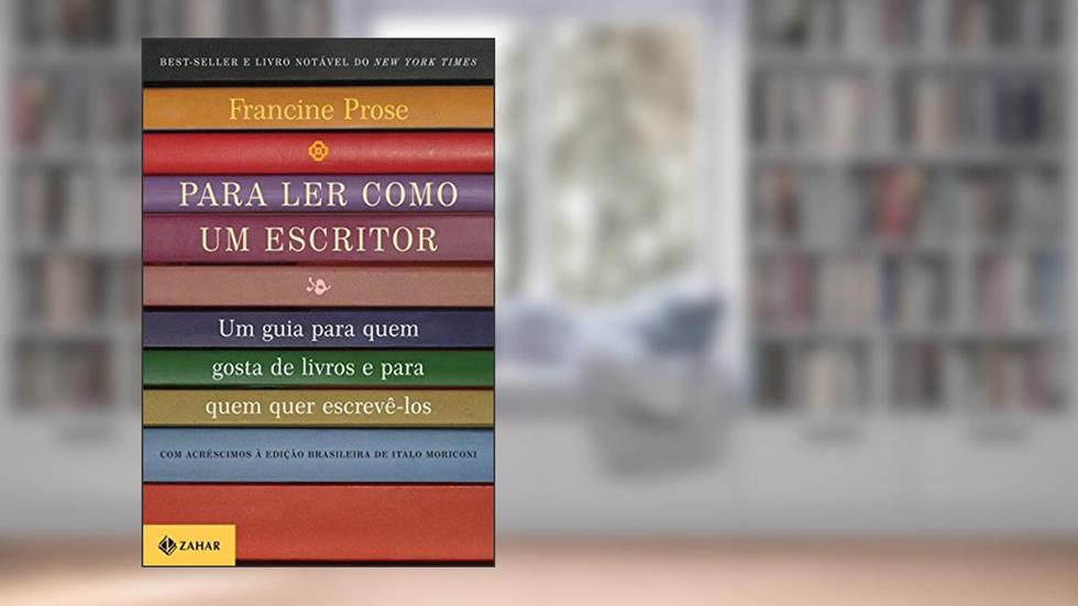 Para ler como um escritor: Um guia para quem gosta de livros e para quem quer escrevê-los, do autor Francine Prose