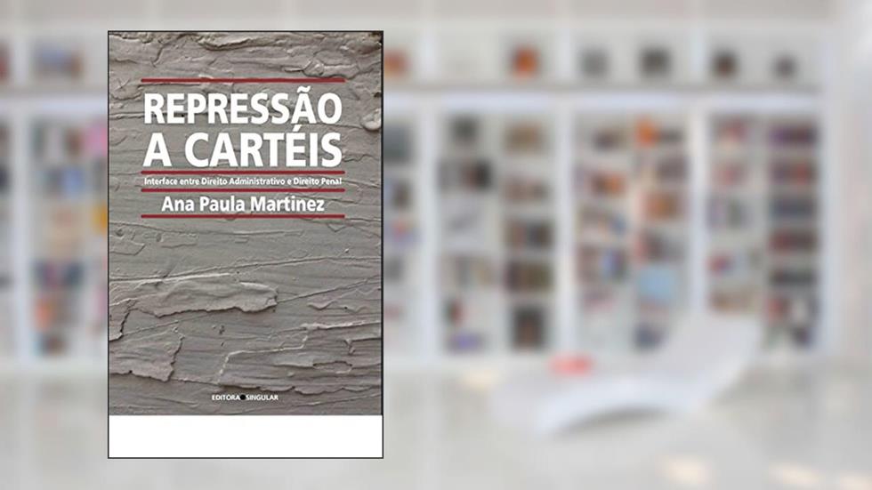 Repressão a Cartéis: Interface entre Direito Administrativo e Direito Penal, do autor Ana Paula Martinez