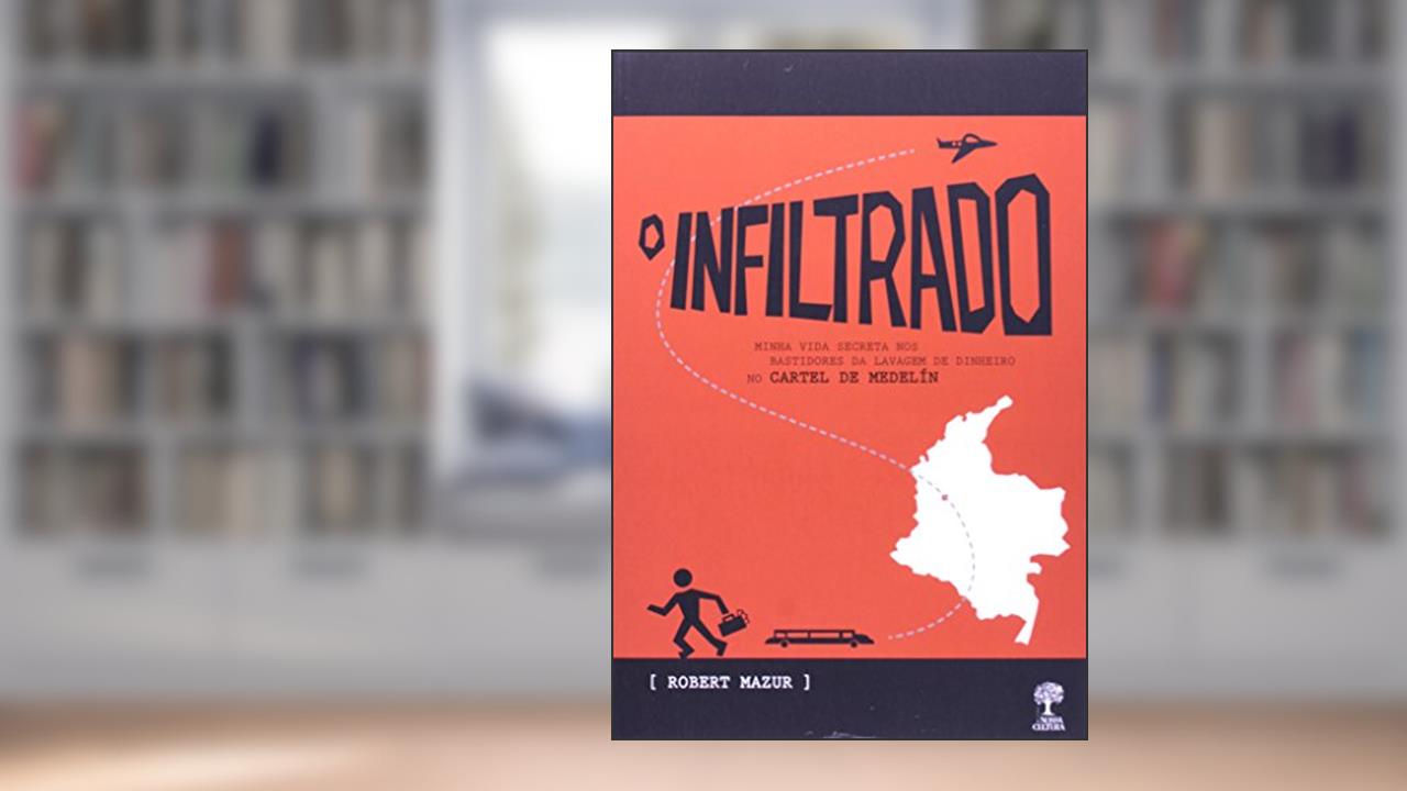 O Infiltrado. Minha Vida Secreta nos Bastidores da Lavagem de Dinheiro no Cartel de Medelín, do autor Robert Mazur