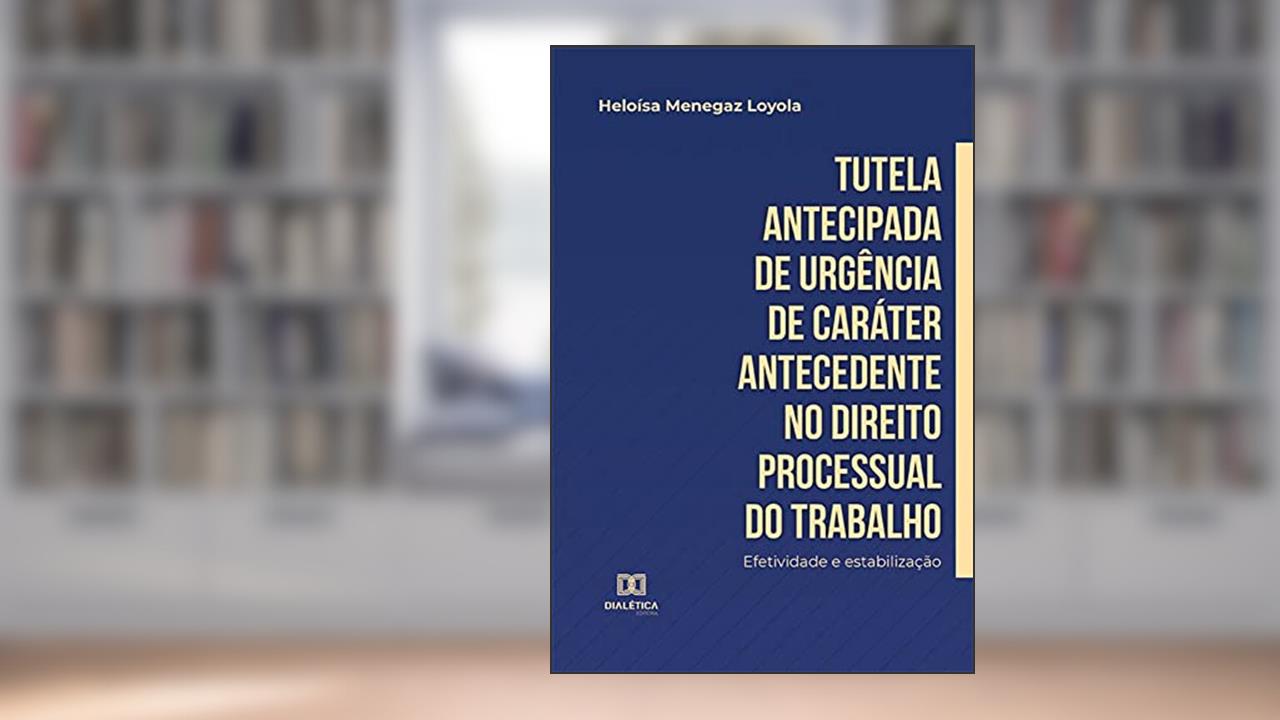 Tutela antecipada de urgência de caráter antecedente no Direito Processual do Trabalho: efetividade e estabilização, do autor Heloísa Menegaz Loyola