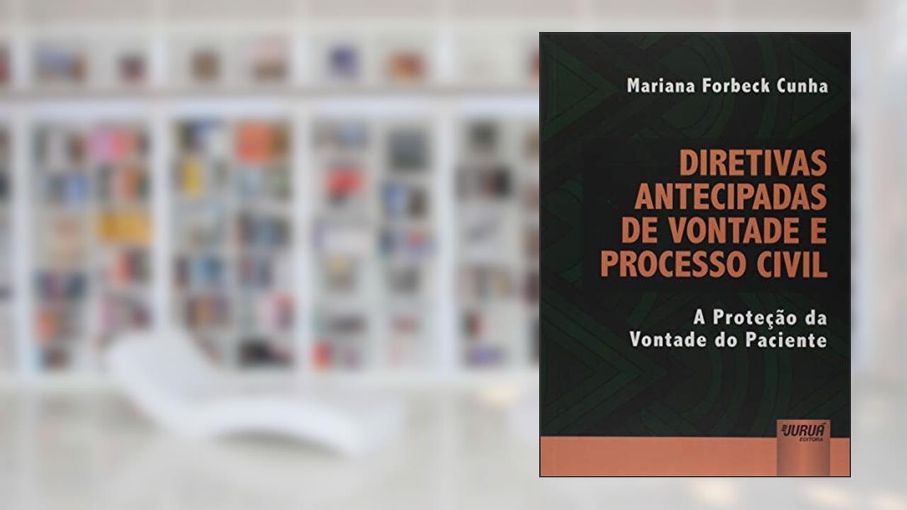 Diretivas Antecipadas de Vontade e Processo Civil - A Proteção da Vontade do Paciente, do autor Mariana Forbeck Cunha