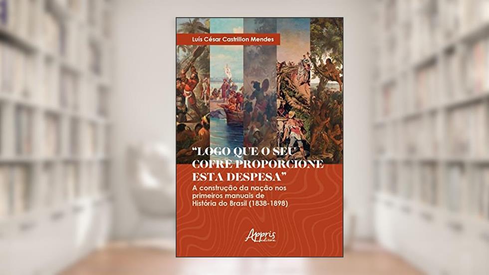 "Logo que o seu cofre proporcione esta despesa": a construção da nação nos primeiros manuais de História do Brasil (1838-1898), do autor Luís César Castrillon Mendes