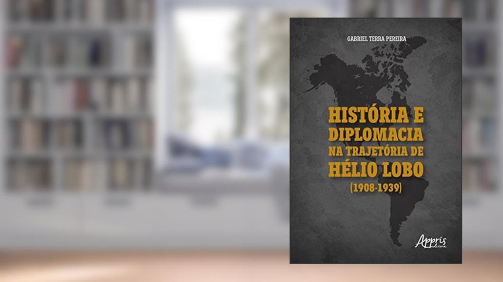 História e Diplomacia na Trajetória de Hélio Lobo (1908-1939), do autor Gabriel Terra Pereira