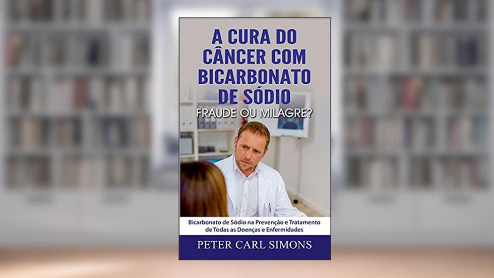 A Cura do Câncer com Bicarbonato de Sódio - Fraude ou Milagre?: Bicarbonato de Sódio na Prevenção e Tratamento de Todas as Doenças e Enfermidades, do autor Peter Carl Simons
