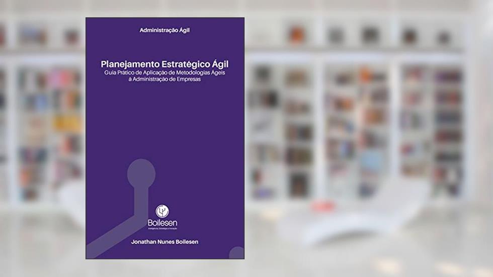 Administração Ágil - Planejamento Estratégico Ágil: Guia prático de aplicação de Metodologias Ágeis à Administração de Empresas, do autor Jonathan Boilesen; Nikolas Makiya Vichi