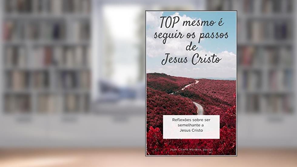 TOP mesmo é seguir os passos de Jesus Cristo: Reflexões sobre ser semelhante a Jesus Cristo, do autor José Cícero Moreira