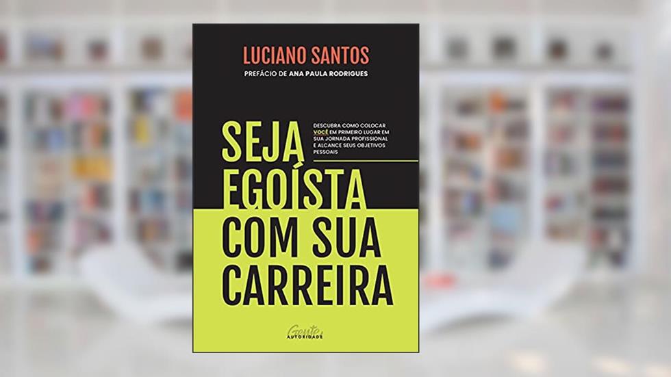 Seja egoísta com sua carreira: Descubra como colocar você em primeiro lugar em sua jornada profissional e alcance seus objetivos pessoais, do autor Luciano Santos