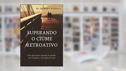 Capa de Superando o Ciúme Retroativo: Um guia para superar o passado da sua parceira e encontrar a paz, do autor Zachary Stockill