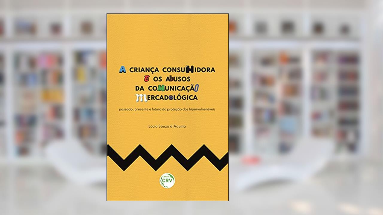 A criança consumidora e os abusos da comunicação mercadológica: passado, presente e futuro da proteção dos hipervulneráveis, do autor Lúcia Souza d'Aquino