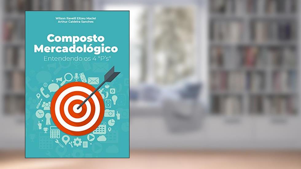 Composto Mercadológico: Entendendo os 4 "P'S", do autor Arthur Caldeira Sanches; Wilson Ravelli Elizeu Maciel