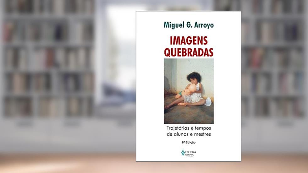 Imagens quebradas: Trajetórias e tempos de alunos e mestres, do autor Miguel G. Arroyo
