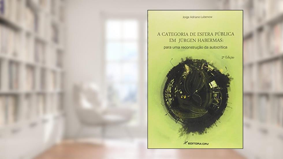 A categoria de esfera pública em Jürgen Habermas: para uma reconstrução da autocrítica, do autor Jorge Adriano Lubenow
