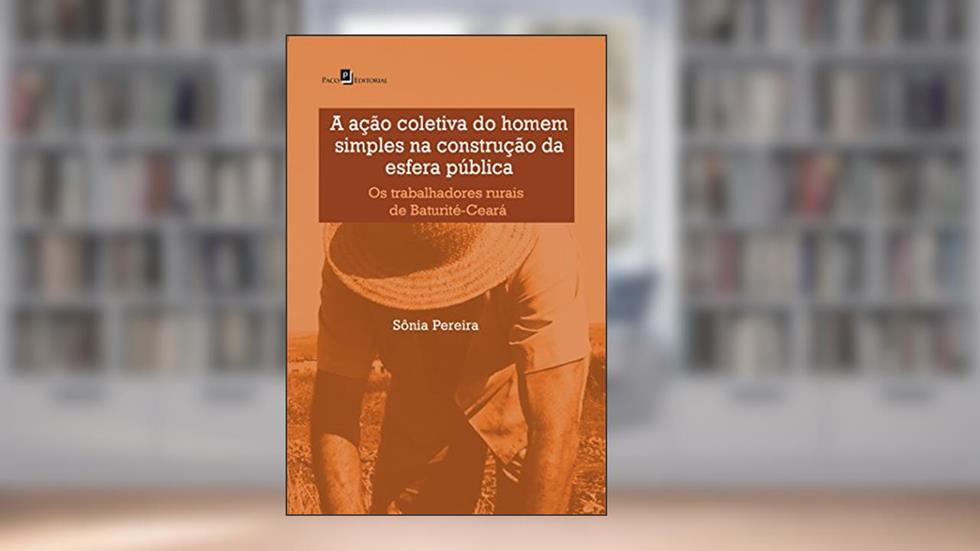 A Ação Coletiva do Homem Simples na Construção da Esfera Pública: os Trabalhadores Rurais de Baturité-Ceará, do autor Sônia Pereira