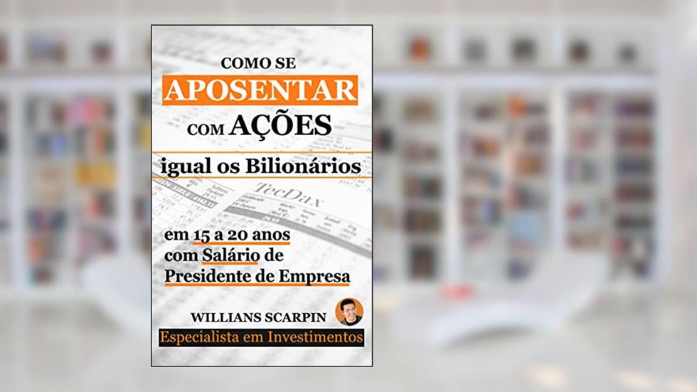 Como se Aposentar com Ações: igual os Bilionários em 15 a 20 anos com Salário de Presidente de Empresa, do autor Willians Scarpin