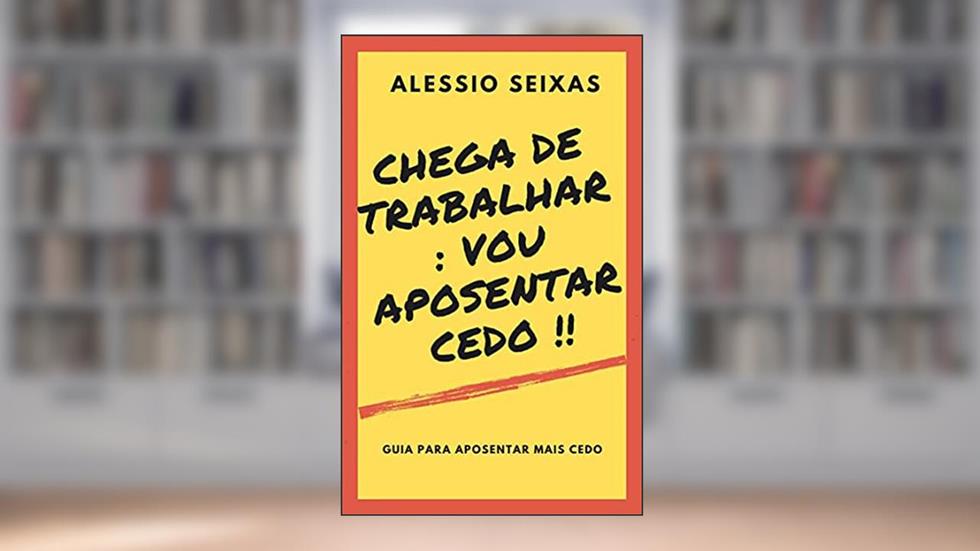 Chega de Trabalhar : Vou Aposentar Cedo !!, do autor Alessio Seixas
