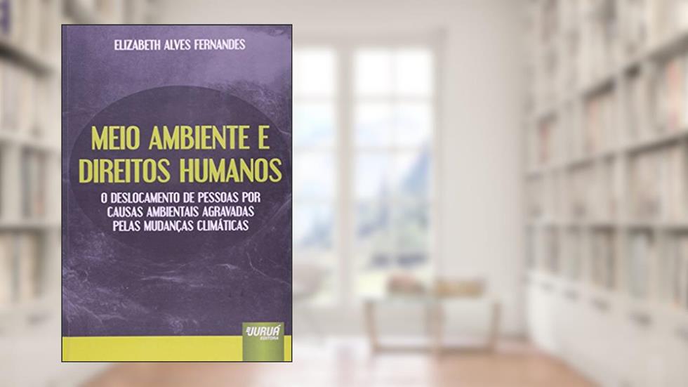 Meio Ambiente e Direitos Humanos - O Deslocamento de Pessoas por Causas Ambientais Agravadas pelas Mudanças Climáticas, do autor Elizabeth Alves Fernandes