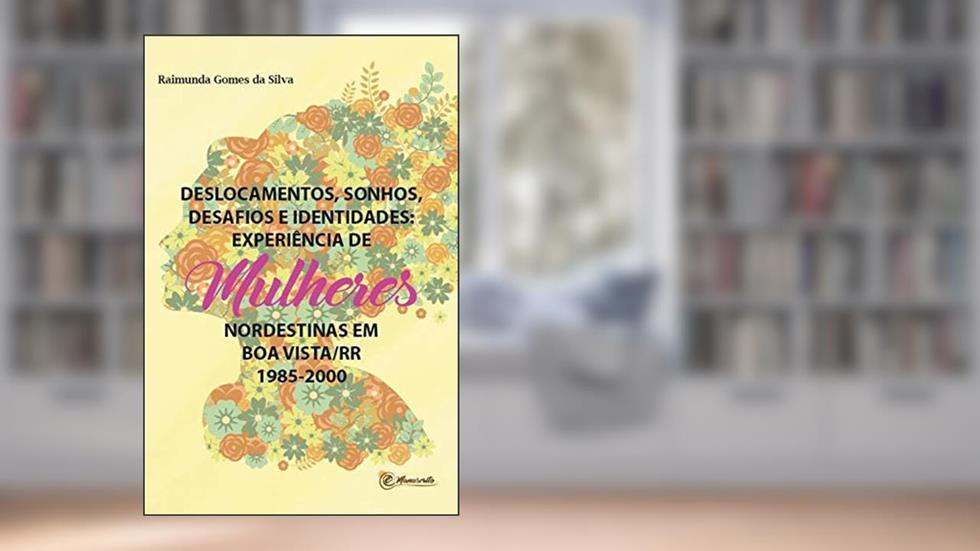 Deslocamentos, sonhos, desafios e identidades: experiência de mulheres nordestinas em Boa Vista/Roraima (1985 - 2000), do autor Raimunda Gomes da Silva