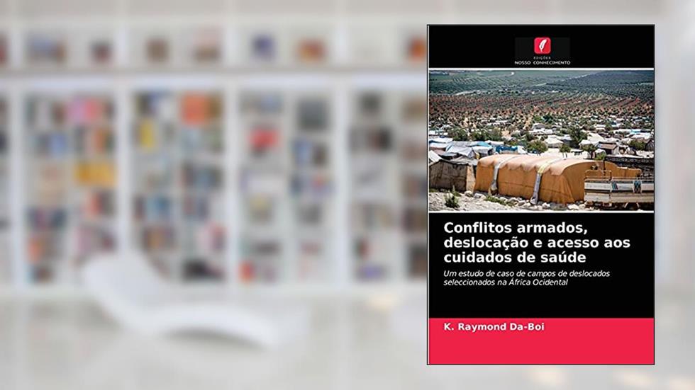 Conflitos armados, deslocação e acesso aos cuidados de saúde: Um estudo de caso de campos de deslocados seleccionados na África Ocidental, do autor K. Raymond Da-boi