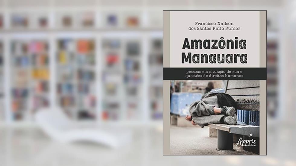 Amazônia manauara: pessoas em situação de rua e questões de direitos humanos, do autor Francisco Nailson dos Santos Pinto Junior