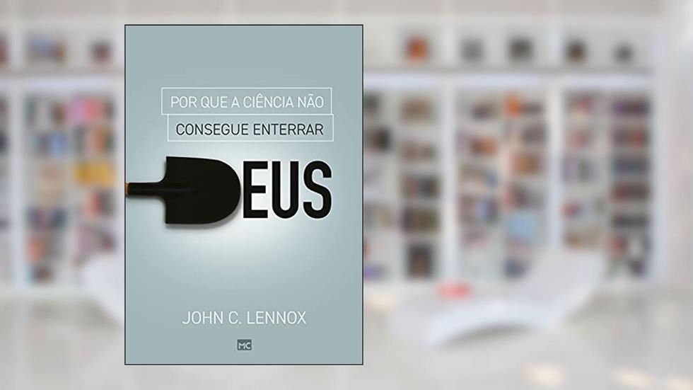 Por que a ciência não consegue enterrar Deus, do autor John C. Lennox