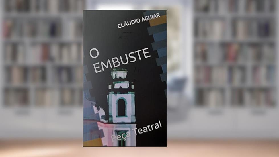 O EMBUSTE: Peça Teatral, do autor CLÁUDIO AGUIAR