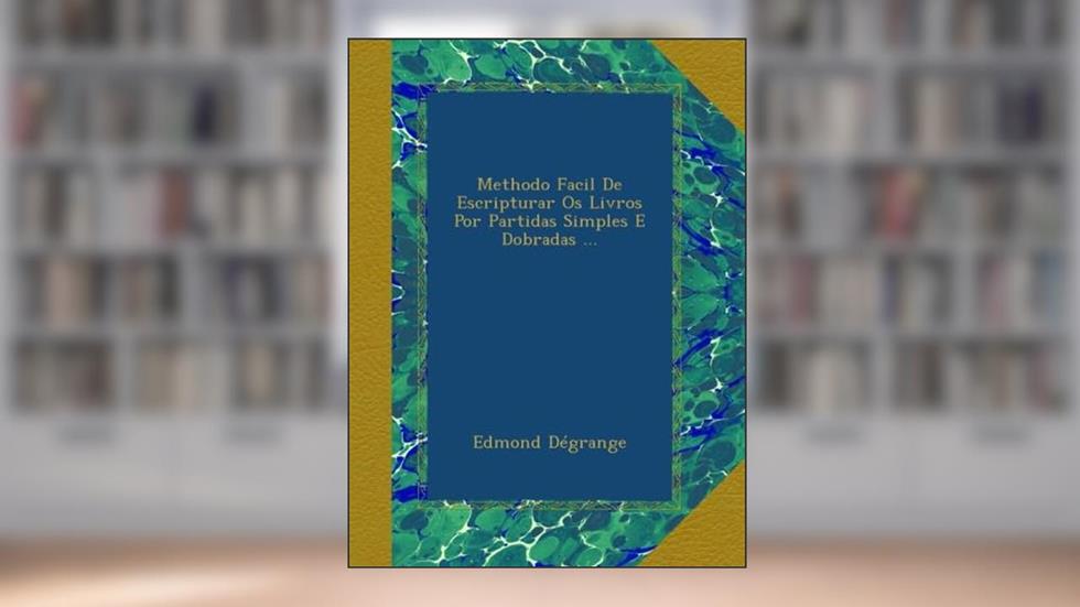 Methodo Facil De Escripturar Os Livros Por Partidas Simples E Dobradas ... (Portuguese Edition), do autor Edmond Dégrange
