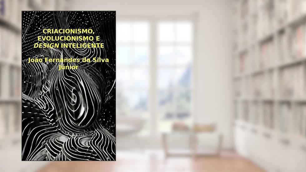 CRIACIONISMO, EVOLUCIONISMO E DESIGN INTELIGENTE: Visões Cosmogônicas, do autor João Fernandes da Silva Júnior