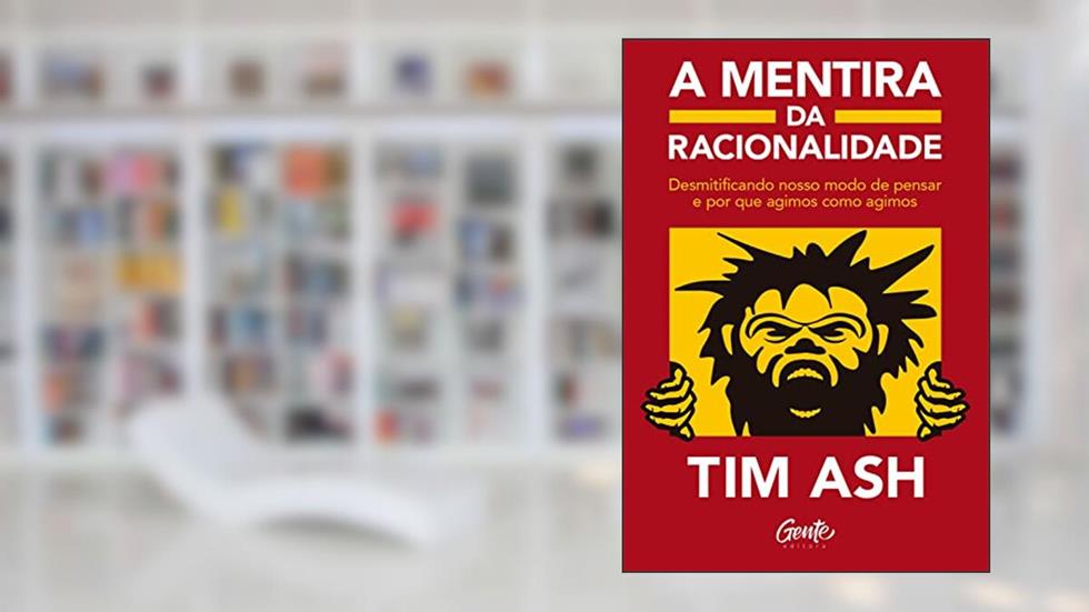 A mentira da racionalidade: Desmistificando nosso modo de pensar e por que agimos como agimos, do autor Tim Ash