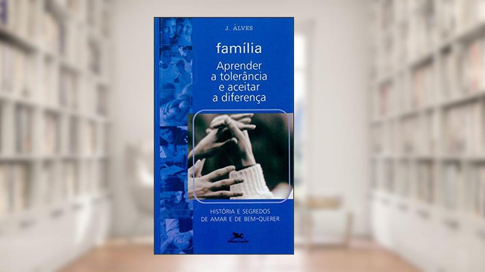Família - Aprender a tolerância e aceitar a diferença: História e segredos de amar e de bem-querer, do autor José Benedito Alves