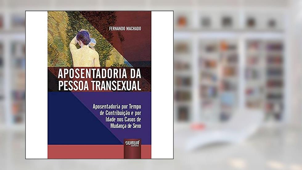 Aposentadoria da Pessoa Transexual - Aposentadoria por Tempo de Contribuição e por Idade nos Casos de Mudança de Sexo, do autor Fernando Machado