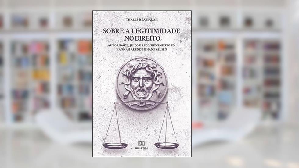 Sobre a legitimidade no Direito: autoridade, juízo e reconhecimento em Hannah Arendt e Hans Kelsen, do autor Thales Issa Halah