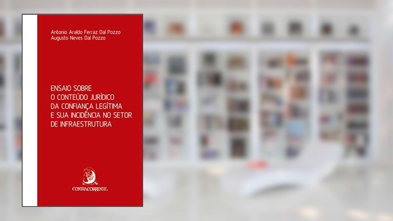 Ensaio Sobre o Conteúdo Jurídico da Confiança Legítima e sua Incidência no Setor de Infraestrutura, do autor Antonio Araldo Ferraz Dal Pozzo; Augusto Neves Dal Pozzo