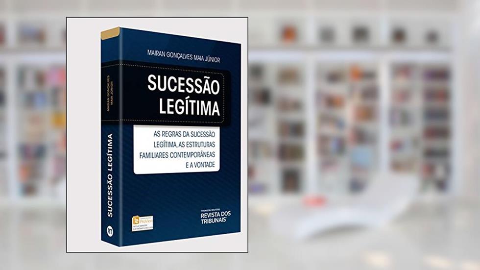 Sucessão Legítima. As Regras da Sucessão Legítima, as Estruturas Familiares Contemporâneas e a Vontade, do autor Mairan Gonçalves Maia Júnior