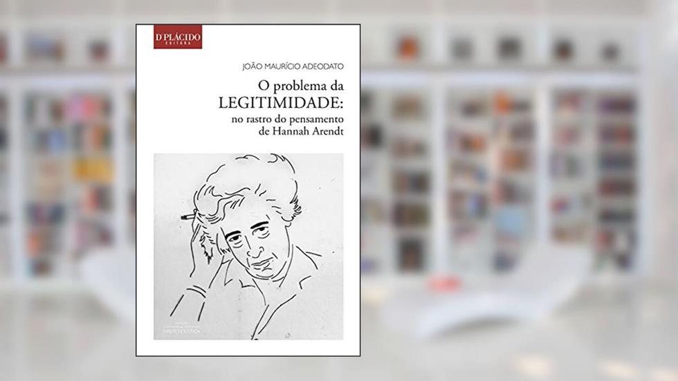 O Problema da Legitimidade: no Rastro do Pensamento de Hannah Arendt, do autor João Maurício Adeodato