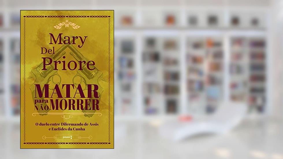 Matar para não morrer: O duelo entre Dilermando de Assis e Euclides da Cunha, do autor Mary Del Priore