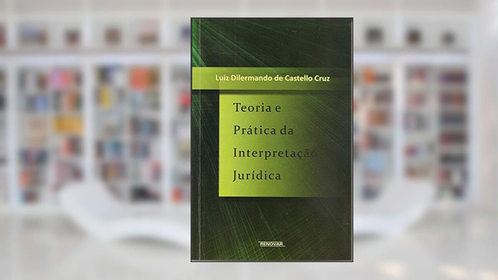 Teoria e Prática da Interpretação Jurídica, do autor Luiz Dilermando de Castello Cruz