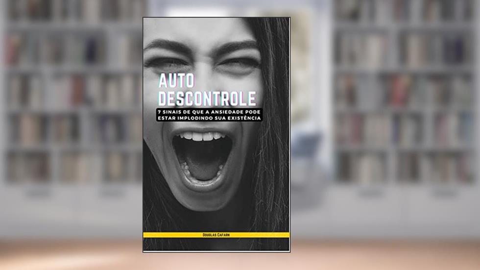 AUTO DESCONTROLE: 7 Sinais de que a Ansiedade pode estar implodindo a sua existência, do autor DOUGLAS CAFARN; DOUGLAS CAFARN