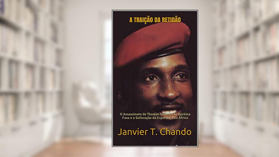 A TRAIÇÃO DA RETIDÃO: O Assassinato de Thomas Sankara do Burkina Faso e o Sufocação da Esperança na África, do autor Janvier T. Chando; Janvier Tchouteu