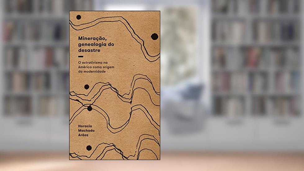 Mineração, genealogia do desastre: O extrativismo na América como origem da modernidade, do autor Horacio Machado Aráoz