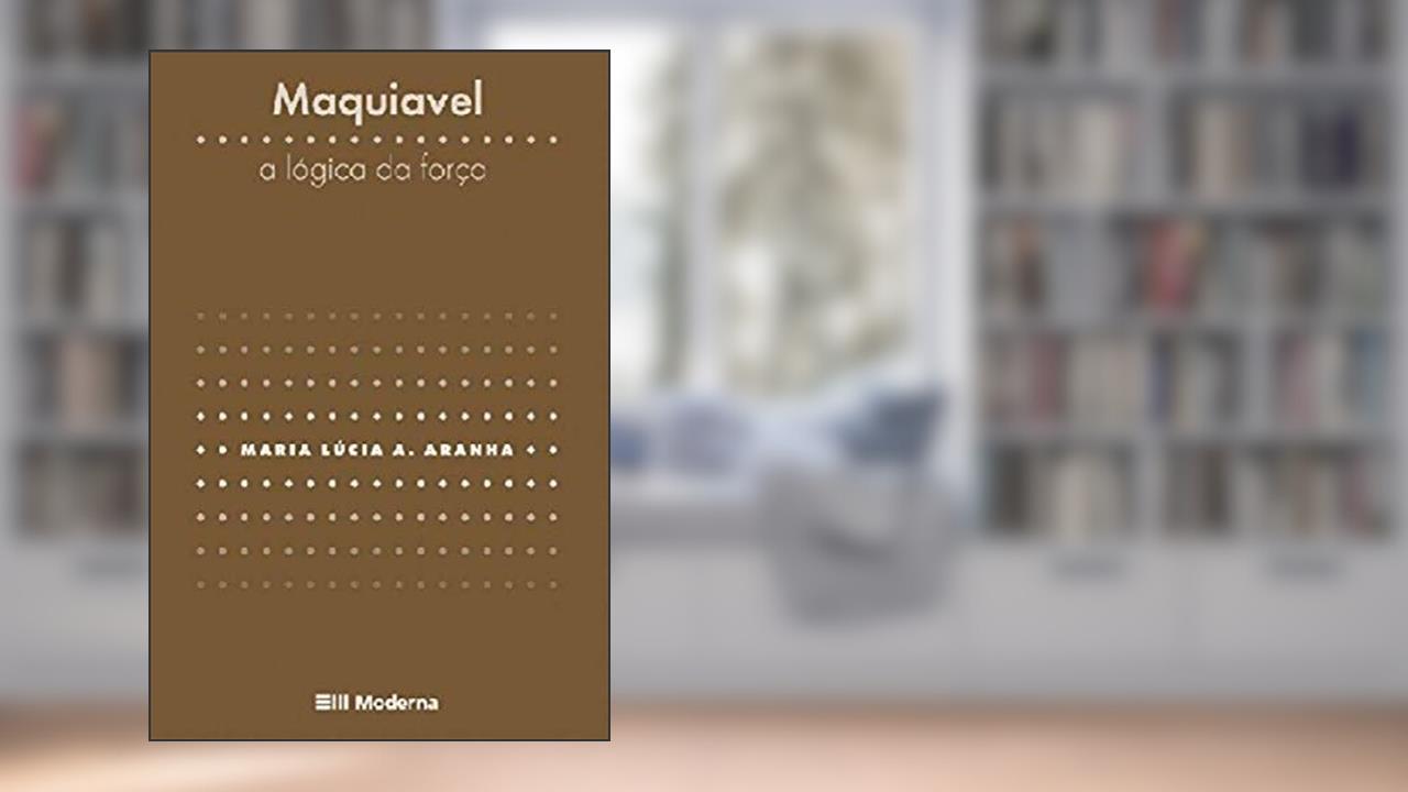Maquiavel. A Lógica da Força, do autor Maria Lúcia de Arruda Aranha
