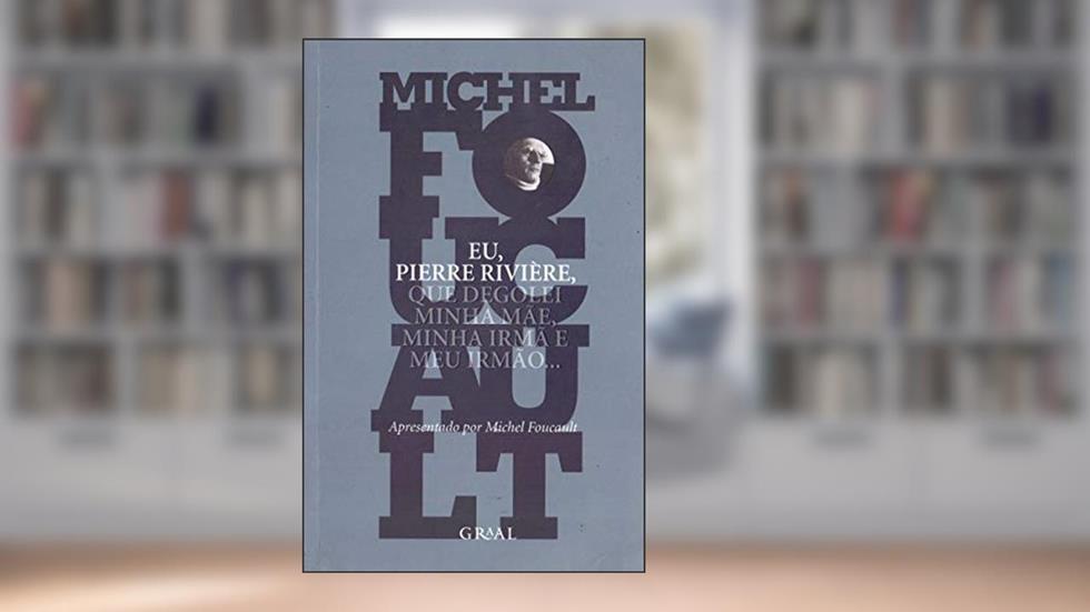 Eu, Pierre Rivière, que degolei minha mãe, minha irmã e meu irmão, do autor Michel Foucault