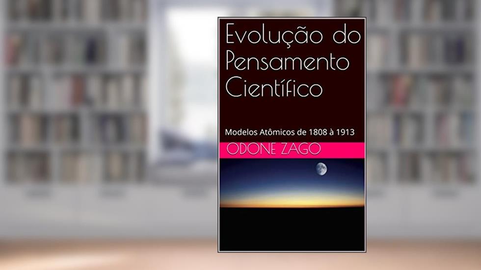 Evolução do Pensamento Científico: Modelos Atômicos de 1808 à 1913, do autor Odone Zago