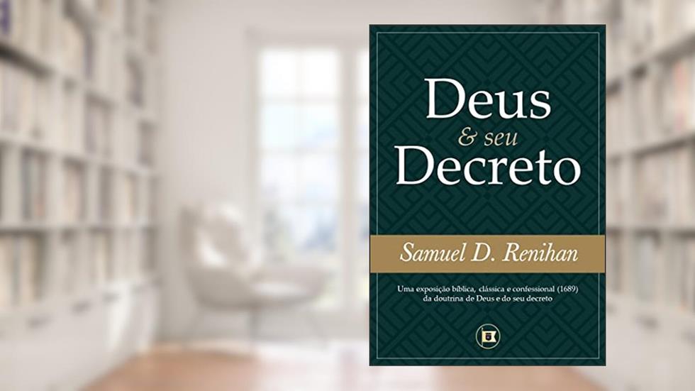 Deus e seu Decreto: Uma exposição bíblica, clássica e confessional (1689) da doutrina de Deus e do seu decreto, do autor Samuel D. Renihan