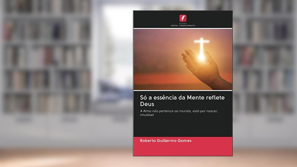 Só a essência da Mente reflete Deus: A Alma não pertence ao mundo, está por nascer, imutável, do autor Roberto Guillermo Gomes