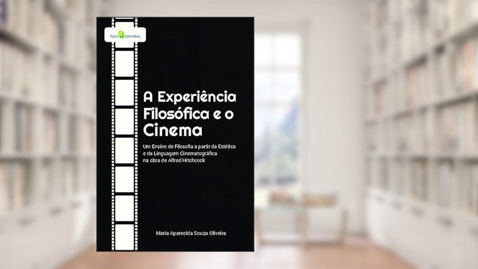 A Experiência Filosófica e o Cinema: um Ensino de Filosofia a Partir da Estética e da Linguagem Cinematográfica na Obra de Alfred Hitchcock, do autor Maria Aparecida Souza Oliveira