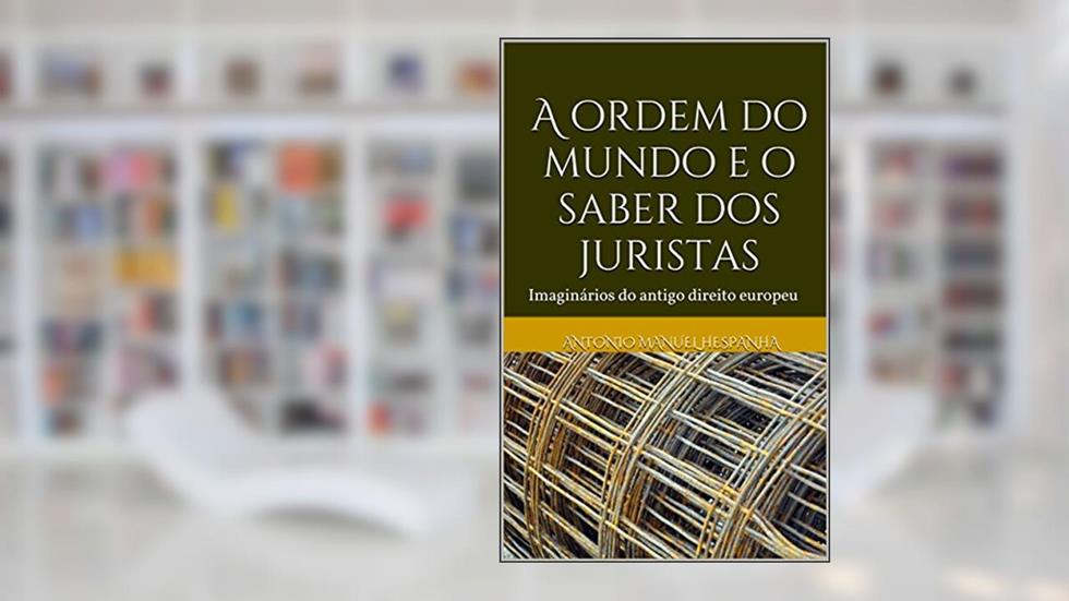 A ordem do mundo e o saber dos juristas: Imaginários do antigo direito europeu, do autor Antonio Manuel Hespanha; António Manuel Hespanha