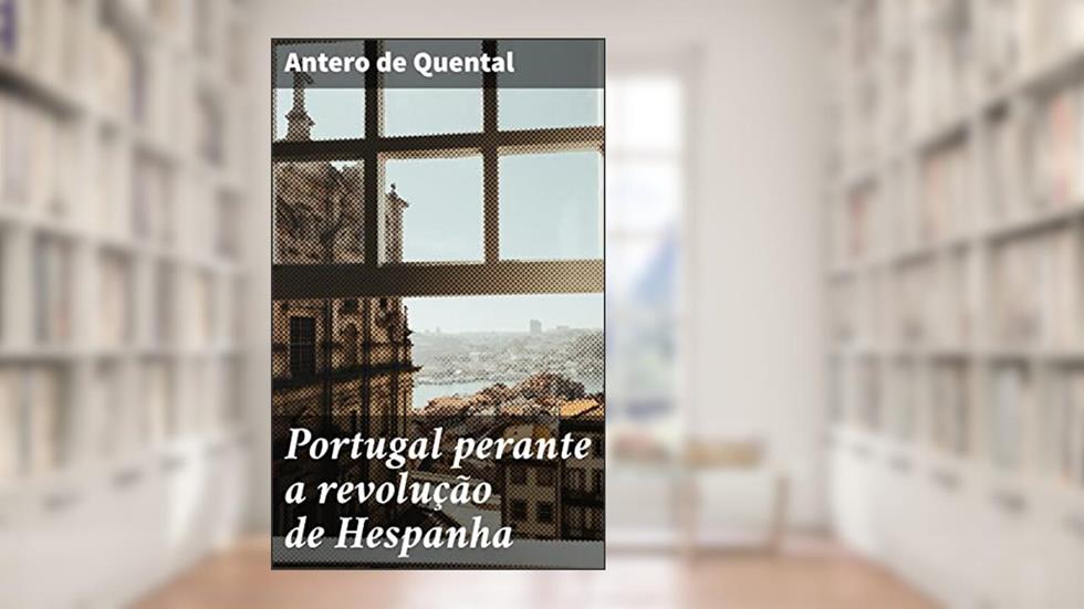 Portugal perante a revolução de Hespanha: Considerações sobre o futuro da politica portugueza no ponto de vista da democracia iberica, do autor Antero de Quental
