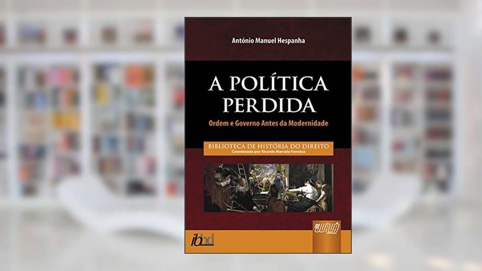 Política Perdida, A - Ordem e Governo Antes da Modernidade - Biblioteca de História do Direito - Coordenada por Ricardo Marcelo Fonseca, do autor António Manuel Hespanha